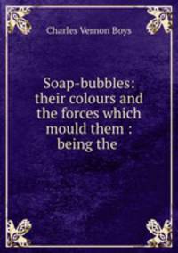 Soap-bubbles: their colours and the forces which mould them : being the .