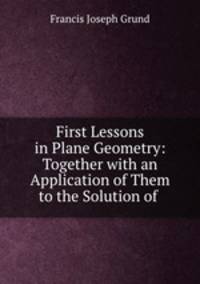 First Lessons in Plane Geometry: Together with an Application of Them to the Solution of .