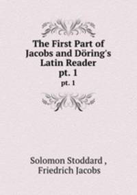 The First Part of Jacobs and Dring`s Latin Reader. pt. 1