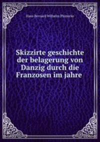 Skizzirte geschichte der belagerung von Danzig durch die Franzosen im jahre .