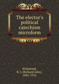 The elector`s political catechism microform