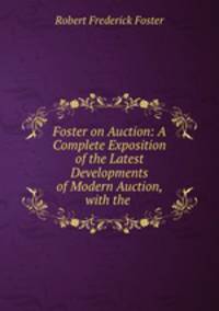 Foster on Auction: A Complete Exposition of the Latest Developments of Modern Auction, with the .