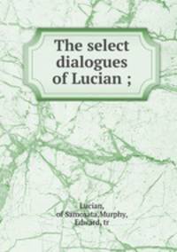 The select dialogues of Lucian ;