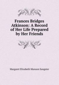 Frances Bridges Atkinson: A Record of Her Life Prepared by Her Friends