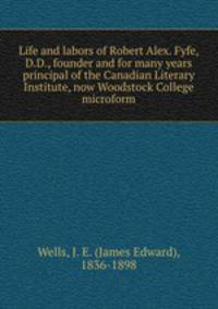 Life and labors of Robert Alex. Fyfe, D.D., founder and for many years principal of the Canadian Literary Institute, now Woodstock College microform