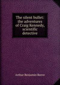 The silent bullet: the adventures of Craig Kennedy, scientific detective