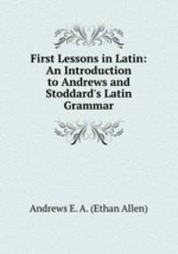 First Lessons in Latin: An Introduction to Andrews and Stoddard`s Latin Grammar