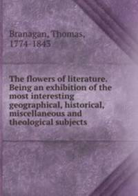 The flowers of literature. Being an exhibition of the most interesting geographical, historical, miscellaneous and theological subjects