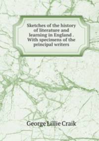 Sketches of the history of literature and learning in England . With specimens of the principal writers