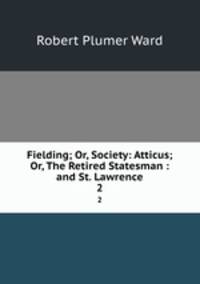 Fielding; Or, Society: Atticus; Or, The Retired Statesman : and St. Lawrence. 2