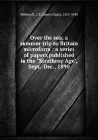 Over the sea, a summer trip to Britain microform : a series of papers published in the "Strathroy Age", Sept.-Dec., 1890
