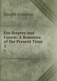 For Sceptre and Crown: A Romance of the Present Time. 2