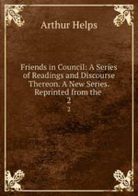 Friends in Council: A Series of Readings and Discourse Thereon. A New Series. Reprinted from the .. 2