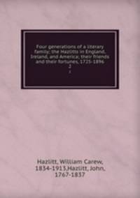Four generations of a literary family; the Hazlitts in England, Ireland, and America; their friends and their fortunes, 1725-1896. 2
