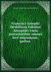 Francisci-Josephi Desbillons Fabulae Aesopiae: curis posterioribus omnes fer emendatae, quibus .