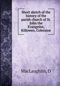 Short sketch of the history of the parish church of St. John the Evangelist, Killowen, Coleraine