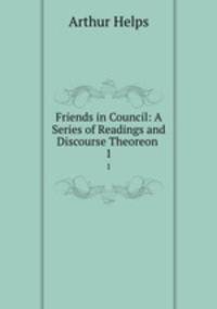 Friends in Council: A Series of Readings and Discourse Theoreon .. 1