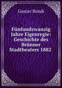Fnfundzwanzig Jahre Eigenregie: Geschichte des Brnner Stadtheaters 1882 .