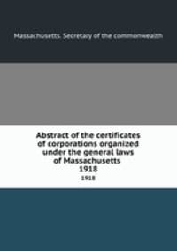 Abstract of the certificates of corporations organized under the general laws of Massachusetts .. 1918