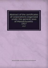Abstract of the certificates of corporations organized under the general laws of Massachusetts .. 1917