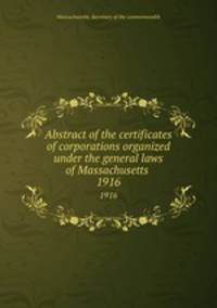 Abstract of the certificates of corporations organized under the general laws of Massachusetts .. 1916