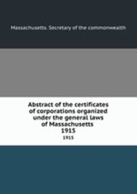 Abstract of the certificates of corporations organized under the general laws of Massachusetts .. 1915