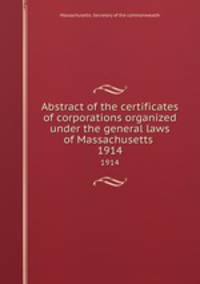 Abstract of the certificates of corporations organized under the general laws of Massachusetts .. 1914