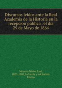 Discursos leidos ante la Real Academia de la Historia en la recepcion pblica . el dia 29 de Mayo de 1864