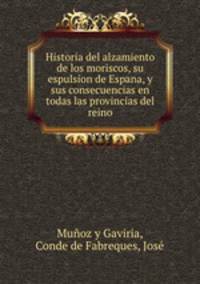Historia del alzamiento de los moriscos, su espulsion de Espana, y sus consecuencias en todas las provincias del reino