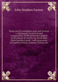 Slang and its analogues past and present : a dictionary, historical and comparative, of the heterodox speech of all classes of society for more than three hundred years ; with synonyms in English, French, German, Italian, etc.