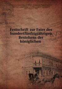 Festschrift zur Feier des hundertfnfzigjhrigen Bestehens der kniglichen .