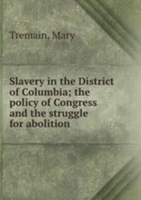 Slavery in the District of Columbia; the policy of Congress and the struggle for abolition