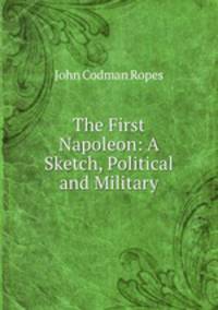 The First Napoleon: A Sketch, Political and Military