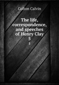 The life, correspondence, and speeches of Henry Clay. 5