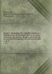 Quadro elementar das relaes politicas e diplomaticas de Portugal com as diversas potencias do mundo, desde o principio da monarchia Portugueza at aos nossos dias. 4, pt.2
