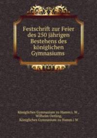 Festschrift zur Feier des 250 jhrigen Bestehens des kniglichen Gymnasiums .