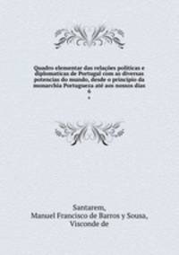 Quadro elementar das relaes politicas e diplomaticas de Portugal com as diversas potencias do mundo, desde o principio da monarchia Portugueza at aos nossos dias. 6