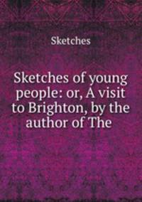 Sketches of young people: or, A visit to Brighton, by the author of The .
