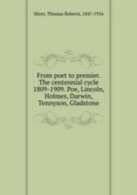 From poet to premier. The centennial cycle 1809-1909. Poe, Lincoln, Holmes, Darwin, Tennyson, Gladstone