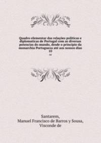 Quadro elementar das relaes politicas e diplomaticas de Portugal com as diversas potencias do mundo, desde o principio da monarchia Portugueza at aos nossos dias. 10