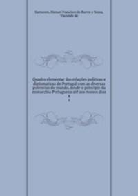 Quadro elementar das relaes politicas e diplomaticas de Portugal com as diversas potencias do mundo, desde o principio da monarchia Portugueza at aos nossos dias. 8