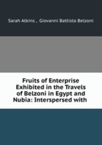 Fruits of Enterprise Exhibited in the Travels of Belzoni in Egypt and Nubia: Interspersed with .