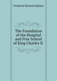 The Foundation of the Hospital and Free School of King Charles II .