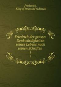 Friedrich der grosse: Denkwrdigkeiten seines Lebens nach seinen Schriften .. 1