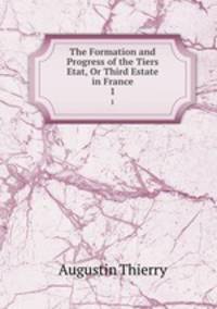 The Formation and Progress of the Tiers Etat, Or Third Estate in France. 1