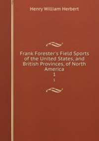 Frank Forester`s Field Sports of the United States, and British Provinces, of North America. 1