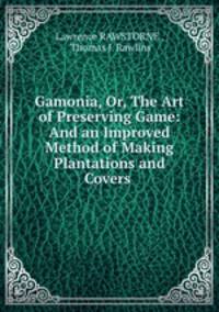 Gamonia, Or, The Art of Preserving Game: And an Improved Method of Making Plantations and Covers .