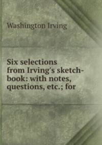 Six selections from Irving`s sketch-book: with notes, questions, etc.; for .