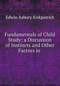 Fundamentals of Child Study; a Discussion of Instincts and Other Factors in .