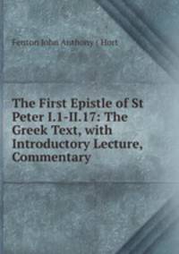 The First Epistle of St Peter I.1-II.17: The Greek Text, with Introductory Lecture, Commentary .